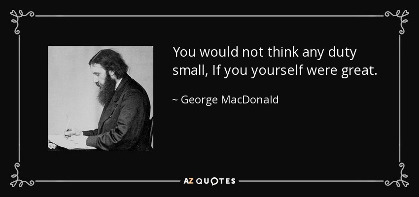 You would not think any duty small, If you yourself were great. - George MacDonald