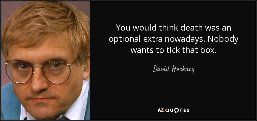 You would think death was an optional extra nowadays. Nobody wants to tick that box. - David Hockney