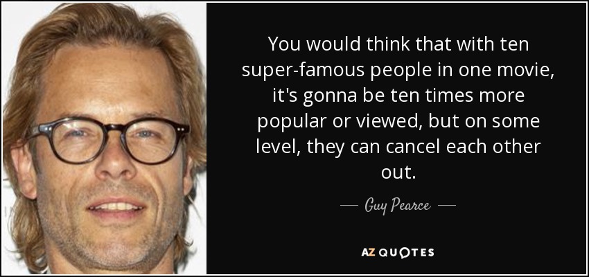 You would think that with ten super-famous people in one movie, it's gonna be ten times more popular or viewed, but on some level, they can cancel each other out. - Guy Pearce
