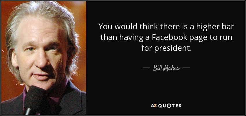 You would think there is a higher bar than having a Facebook page to run for president. - Bill Maher