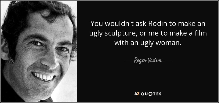 You wouldn't ask Rodin to make an ugly sculpture, or me to make a film with an ugly woman. - Roger Vadim