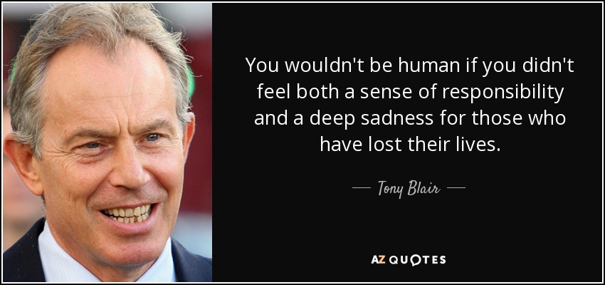 You wouldn't be human if you didn't feel both a sense of responsibility and a deep sadness for those who have lost their lives. - Tony Blair