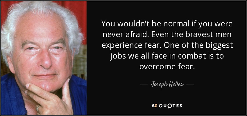 You wouldn’t be normal if you were never afraid. Even the bravest men experience fear. One of the biggest jobs we all face in combat is to overcome fear. - Joseph Heller