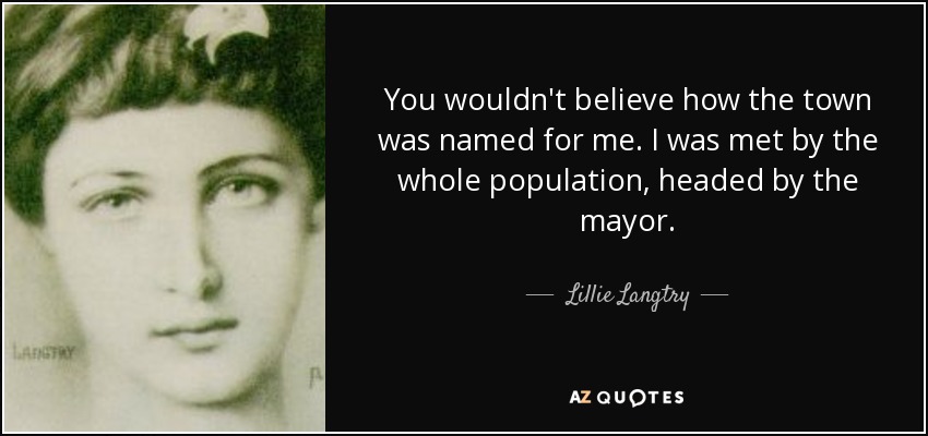 You wouldn't believe how the town was named for me. I was met by the whole population, headed by the mayor. - Lillie Langtry