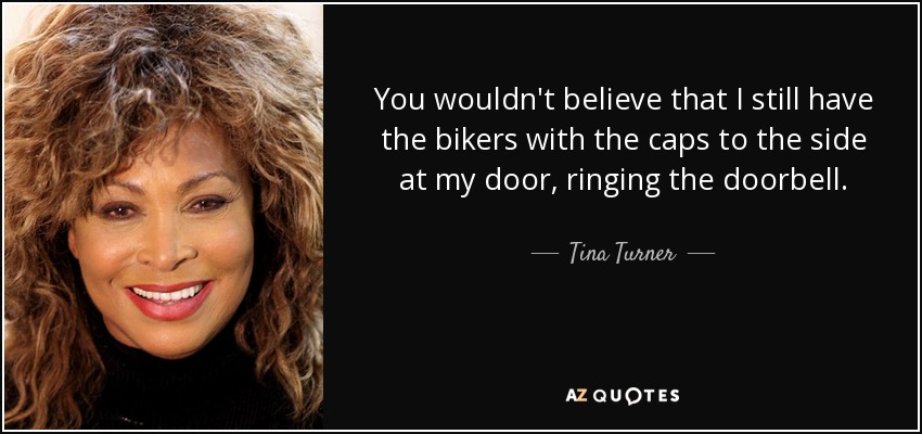 You wouldn't believe that I still have the bikers with the caps to the side at my door, ringing the doorbell. - Tina Turner