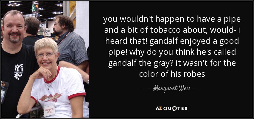 you wouldn't happen to have a pipe and a bit of tobacco about, would- i heard that! gandalf enjoyed a good pipe! why do you think he's called gandalf the gray? it wasn't for the color of his robes - Margaret Weis