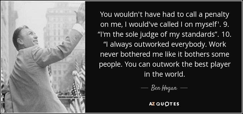 You wouldn't have had to call a penalty on me, I would've called I on myself'. 9. “I'm the sole judge of my standards”. 10. “I always outworked everybody. Work never bothered me like it bothers some people. You can outwork the best player in the world. - Ben Hogan