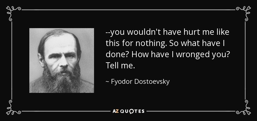 --you wouldn't have hurt me like this for nothing. So what have I done? How have I wronged you? Tell me. - Fyodor Dostoevsky