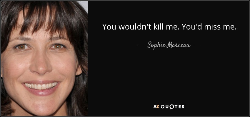 You wouldn't kill me. You'd miss me. - Sophie Marceau