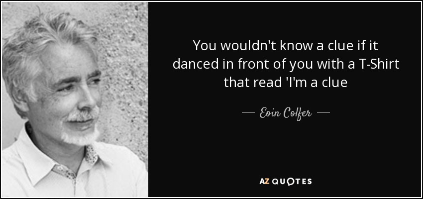 You wouldn't know a clue if it danced in front of you with a T-Shirt that read 'I'm a clue - Eoin Colfer