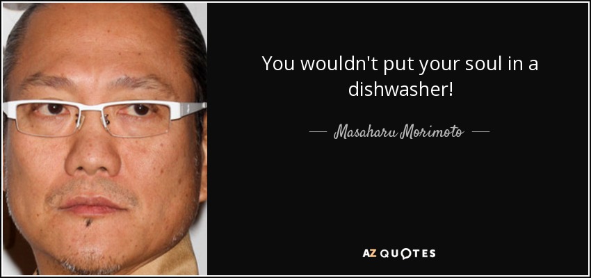 You wouldn't put your soul in a dishwasher! - Masaharu Morimoto