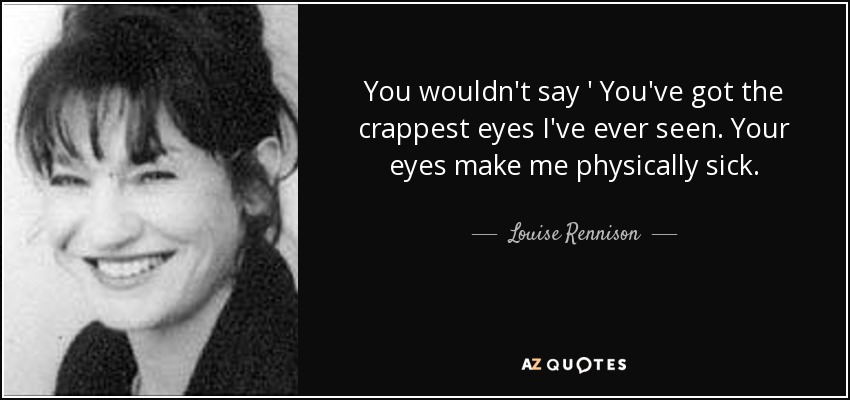 You wouldn't say ' You've got the crappest eyes I've ever seen. Your eyes make me physically sick. - Louise Rennison