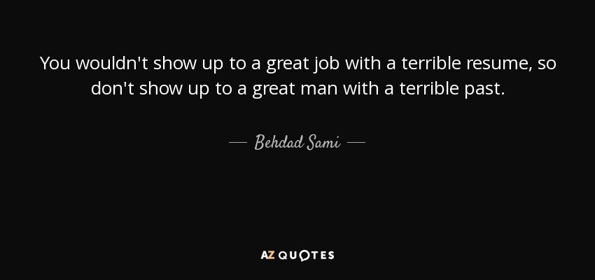 You wouldn't show up to a great job with a terrible resume, so don't show up to a great man with a terrible past. - Behdad Sami