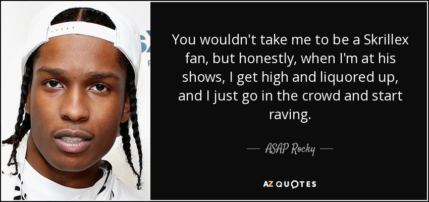 You wouldn't take me to be a Skrillex fan, but honestly, when I'm at his shows, I get high and liquored up, and I just go in the crowd and start raving. - ASAP Rocky
