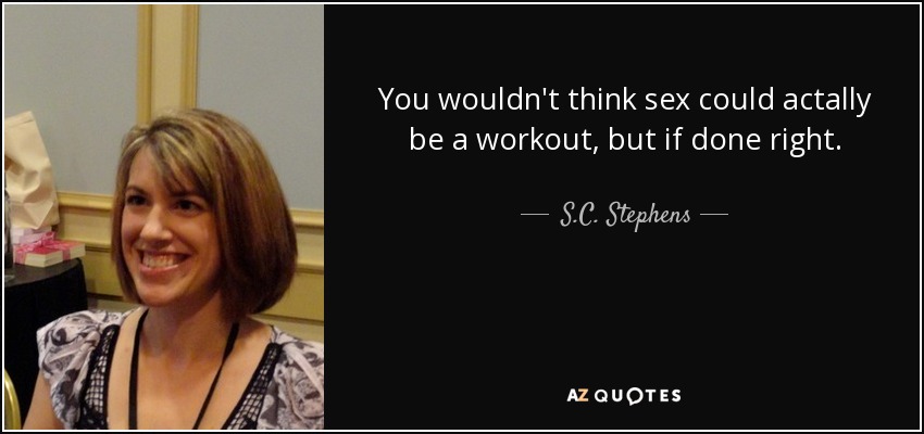 You wouldn't think sex could actally be a workout, but if done right. - S.C. Stephens