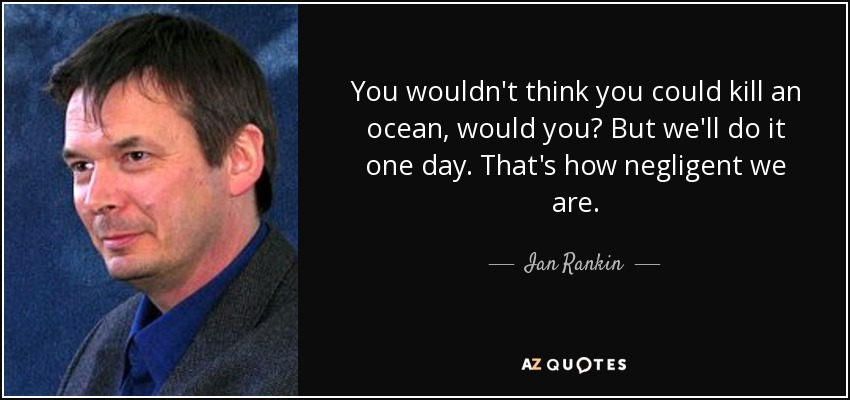 You wouldn't think you could kill an ocean, would you? But we'll do it one day. That's how negligent we are. - Ian Rankin