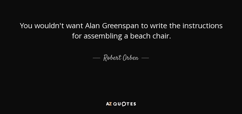 You wouldn't want Alan Greenspan to write the instructions for assembling a beach chair. - Robert Orben
