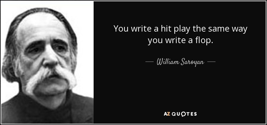 You write a hit play the same way you write a flop. - William Saroyan