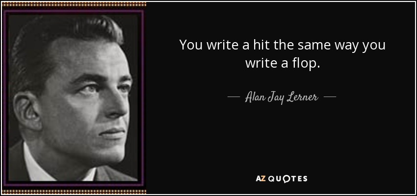 You write a hit the same way you write a flop. - Alan Jay Lerner