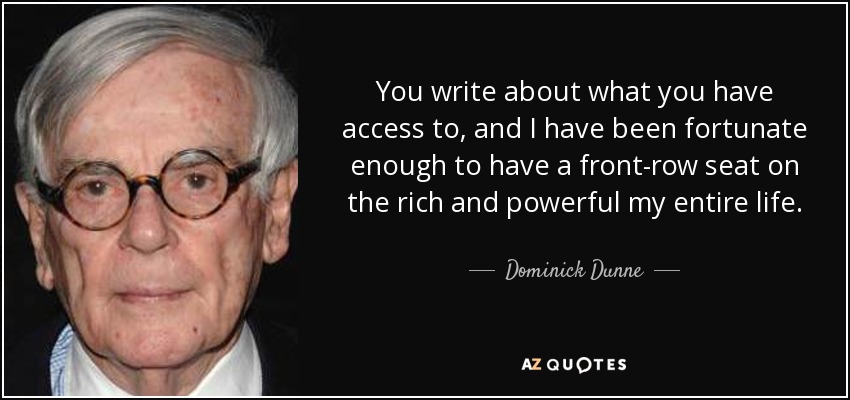 You write about what you have access to, and I have been fortunate enough to have a front-row seat on the rich and powerful my entire life. - Dominick Dunne