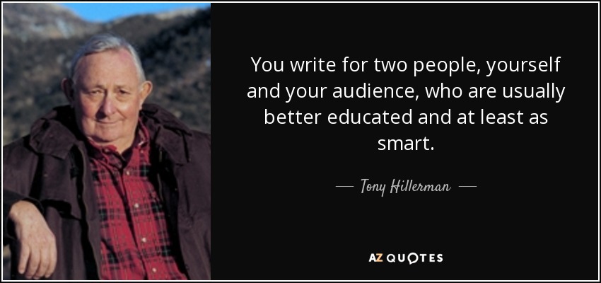 You write for two people, yourself and your audience, who are usually better educated and at least as smart. - Tony Hillerman