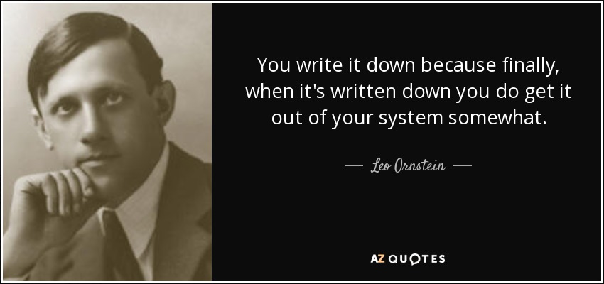 You write it down because finally, when it's written down you do get it out of your system somewhat. - Leo Ornstein