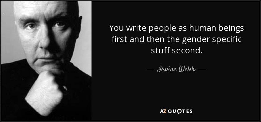 You write people as human beings first and then the gender specific stuff second. - Irvine Welsh