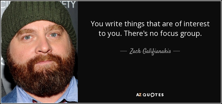 You write things that are of interest to you. There's no focus group. - Zach Galifianakis