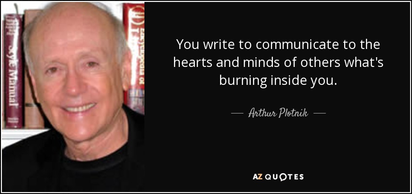 You write to communicate to the hearts and minds of others what's burning inside you. - Arthur Plotnik