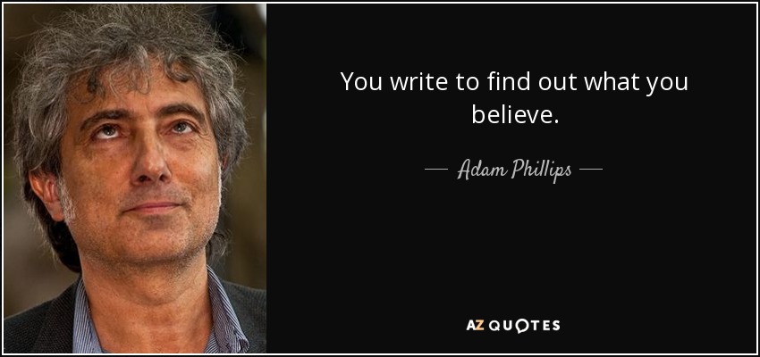You write to find out what you believe. - Adam Phillips