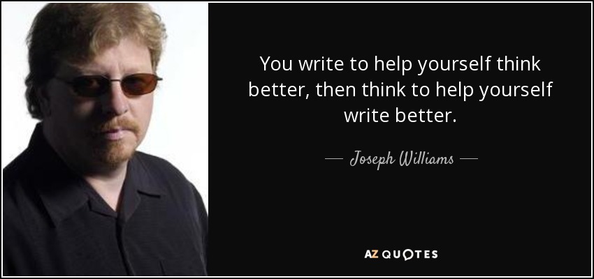 You write to help yourself think better, then think to help yourself write better. - Joseph Williams
