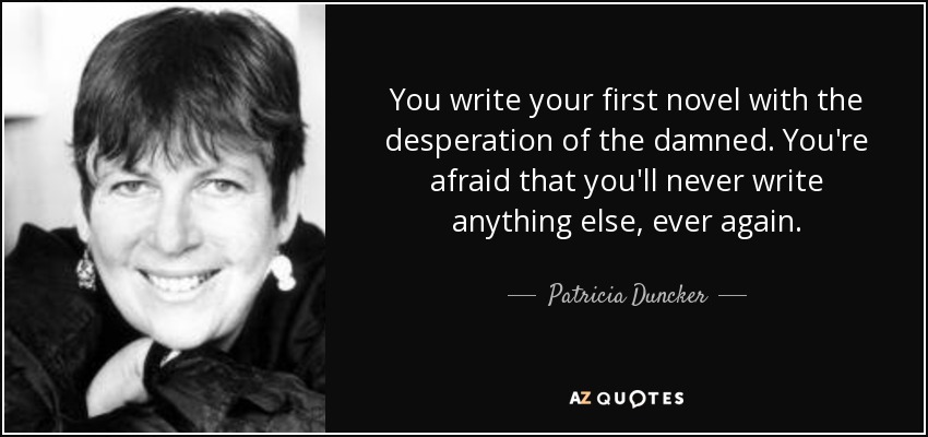 You write your first novel with the desperation of the damned. You're afraid that you'll never write anything else, ever again. - Patricia Duncker