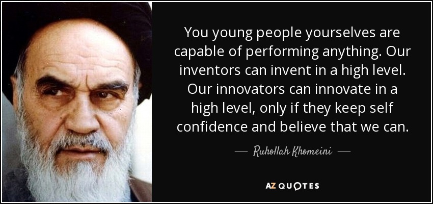 You young people yourselves are capable of performing anything. Our inventors can invent in a high level. Our innovators can innovate in a high level, only if they keep self confidence and believe that we can. - Ruhollah Khomeini