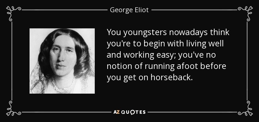 You youngsters nowadays think you're to begin with living well and working easy; you've no notion of running afoot before you get on horseback. - George Eliot