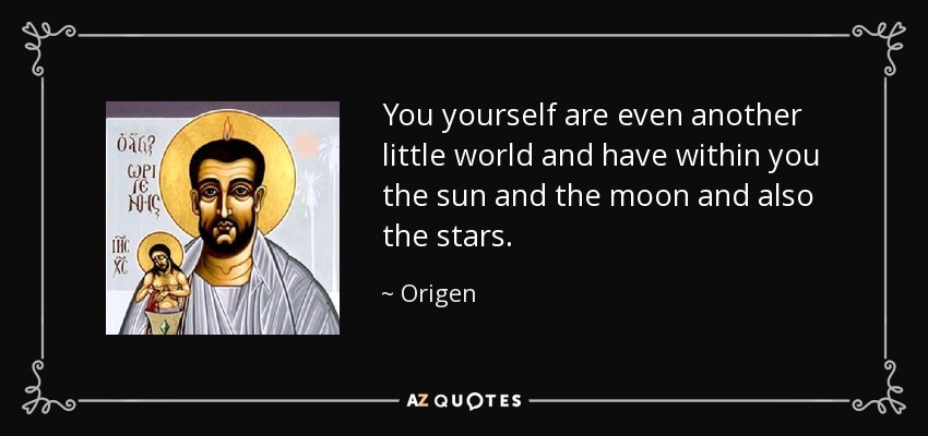You yourself are even another little world and have within you the sun and the moon and also the stars. - Origen