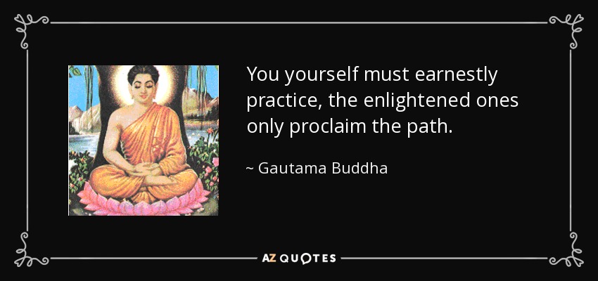 You yourself must earnestly practice, the enlightened ones only proclaim the path. - Gautama Buddha