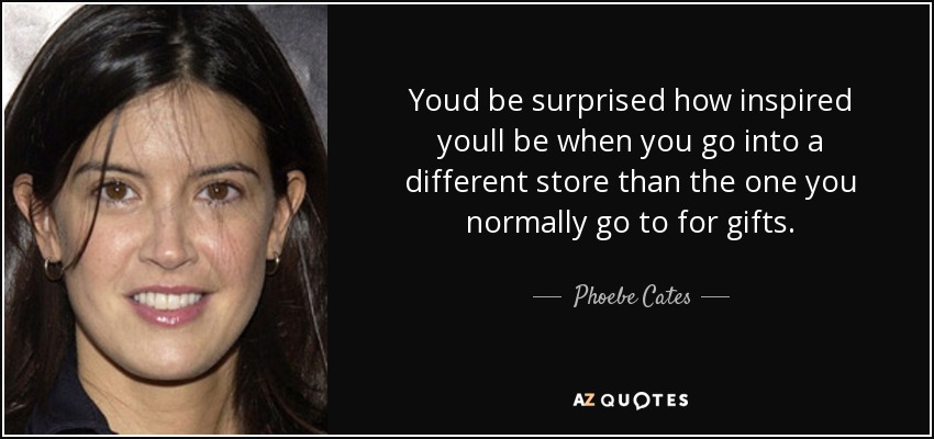 Youd be surprised how inspired youll be when you go into a different store than the one you normally go to for gifts. - Phoebe Cates