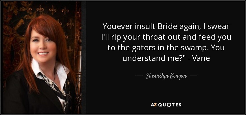 Youever insult Bride again, I swear I'll rip your throat out and feed you to the gators in the swamp. You understand me?