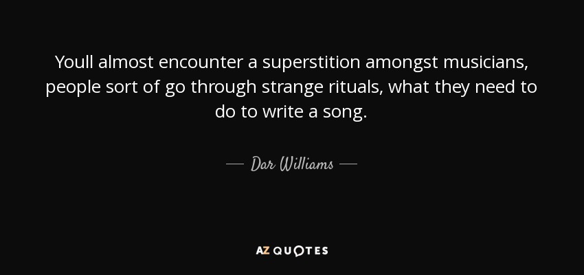 Youll almost encounter a superstition amongst musicians, people sort of go through strange rituals, what they need to do to write a song. - Dar Williams