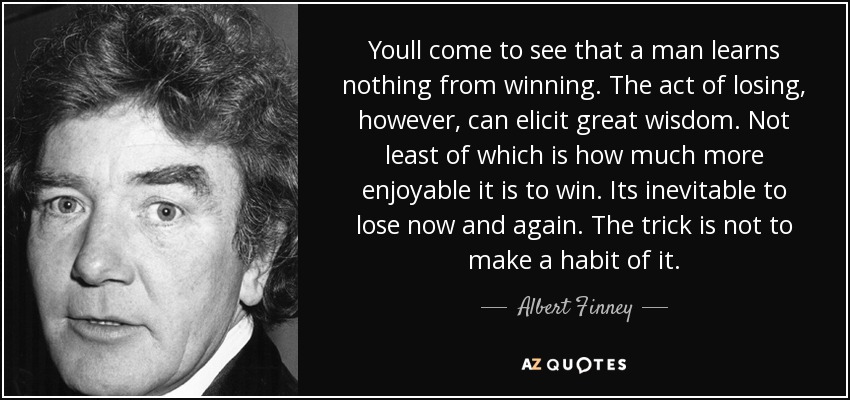 Youll come to see that a man learns nothing from winning. The act of losing, however, can elicit great wisdom. Not least of which is how much more enjoyable it is to win. Its inevitable to lose now and again. The trick is not to make a habit of it. - Albert Finney