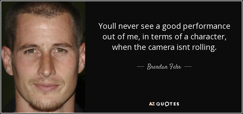 Youll never see a good performance out of me, in terms of a character, when the camera isnt rolling. - Brendan Fehr