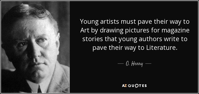 Young artists must pave their way to Art by drawing pictures for magazine stories that young authors write to pave their way to Literature. - O. Henry