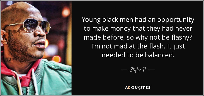 Young black men had an opportunity to make money that they had never made before, so why not be flashy? I'm not mad at the flash. It just needed to be balanced. - Styles P