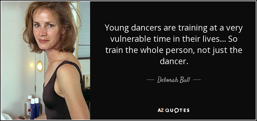 Young dancers are training at a very vulnerable time in their lives... So train the whole person, not just the dancer. - Deborah Bull