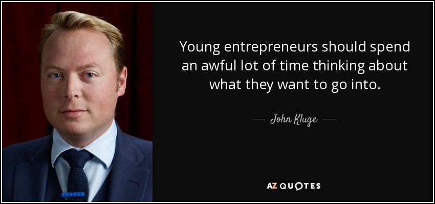Young entrepreneurs should spend an awful lot of time thinking about what they want to go into. - John Kluge