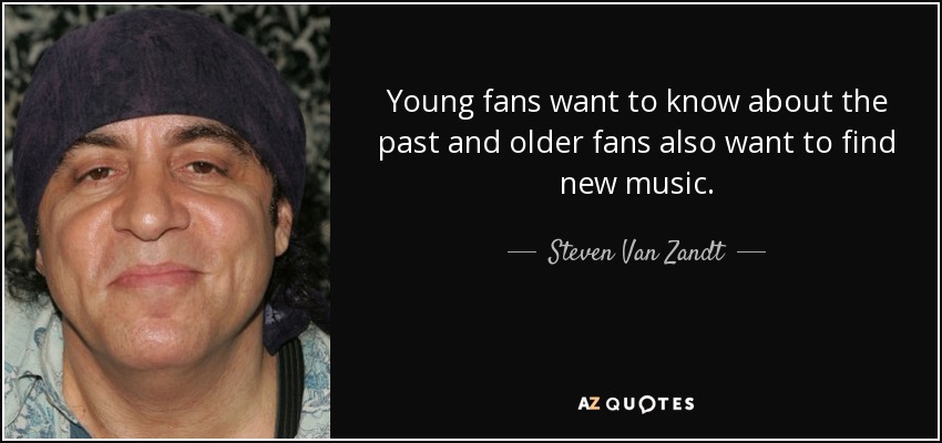Young fans want to know about the past and older fans also want to find new music. - Steven Van Zandt