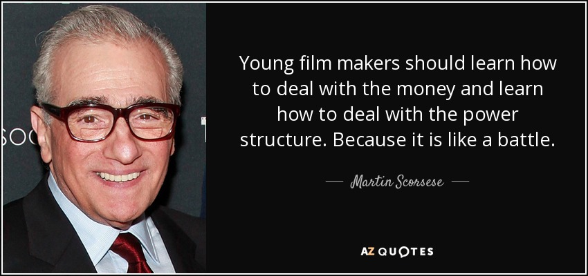 Young film makers should learn how to deal with the money and learn how to deal with the power structure. Because it is like a battle. - Martin Scorsese