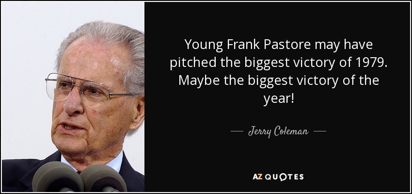 Young Frank Pastore may have pitched the biggest victory of 1979. Maybe the biggest victory of the year! - Jerry Coleman