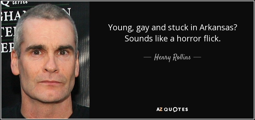 Young, gay and stuck in Arkansas? Sounds like a horror flick. - Henry Rollins
