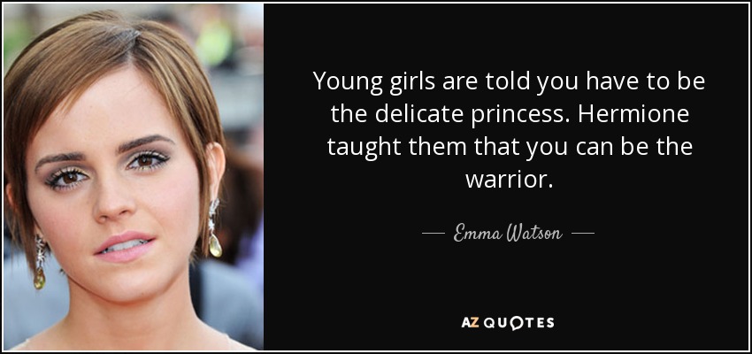 Young girls are told you have to be the delicate princess. Hermione taught them that you can be the warrior. - Emma Watson